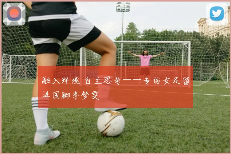 融入环境 自主思考——专访女足留洋国脚李梦雯