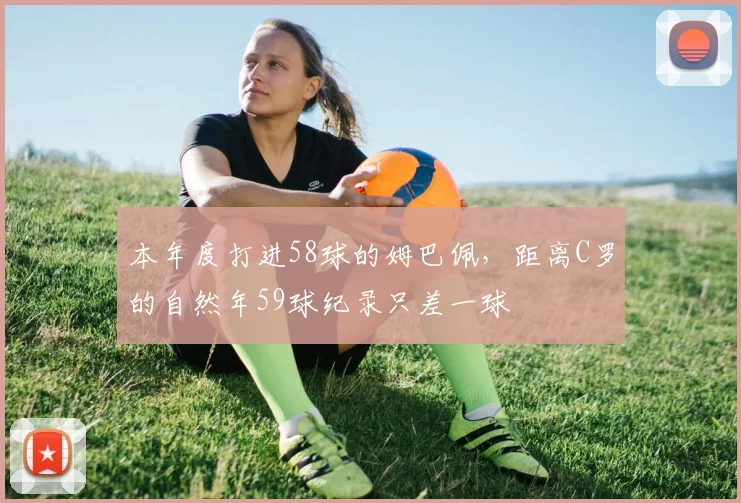 本年度打进58球的姆巴佩，距离C罗的自然年59球纪录只差一球