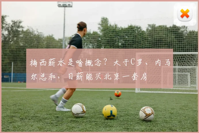 梅西薪水是啥概念？大于C罗、内马尔总和，日薪能买北京一套房