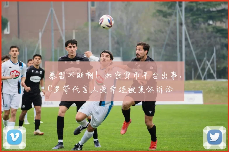 暴雷不断啊！加密货币平台出事，C罗等代言人受牵连被集体诉讼