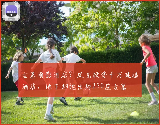 古墓丽影酒店？皮克投资千万建造酒店，地下却挖出约250座古墓