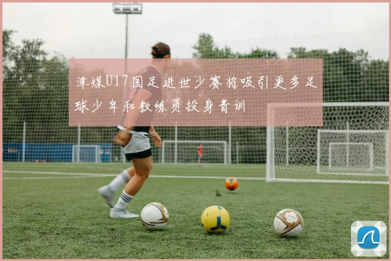 津媒U17国足进世少赛将吸引更多足球少年和教练员投身青训