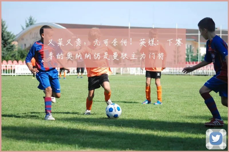 又菜又贵，无可奈何！英媒：下赛季的奥纳纳仍是曼联主力门将