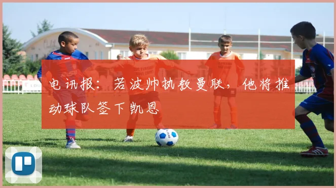 电讯报：若波帅执教曼联，他将推动球队签下凯恩
