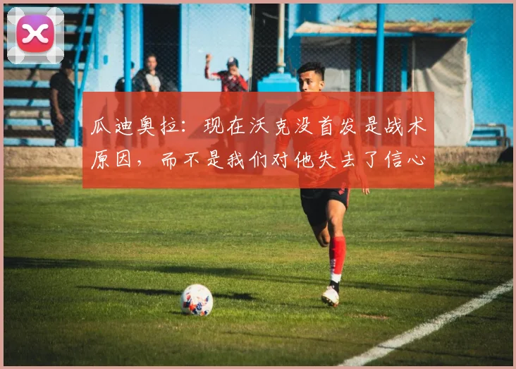 瓜迪奥拉：现在沃克没首发是战术原因，而不是我们对他失去了信心