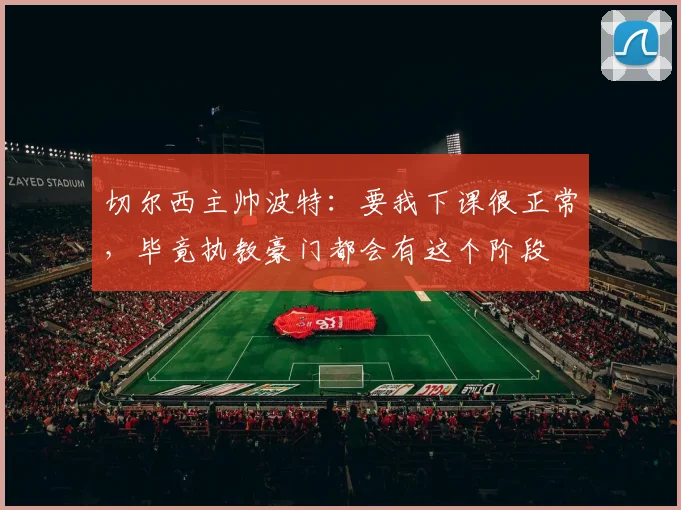 切尔西主帅波特：要我下课很正常，毕竟执教豪门都会有这个阶段